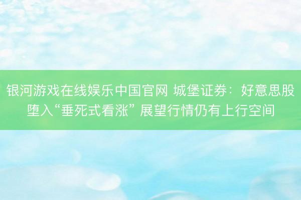 银河游戏在线娱乐中国官网 城堡证券：好意思股堕入“垂死式看涨” 展望行情仍有上行空间
