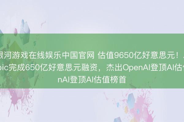银河游戏在线娱乐中国官网 估值9650亿好意思元！Anthropic完成650亿好意思元融资，杰出OpenAI登顶AI估值榜首