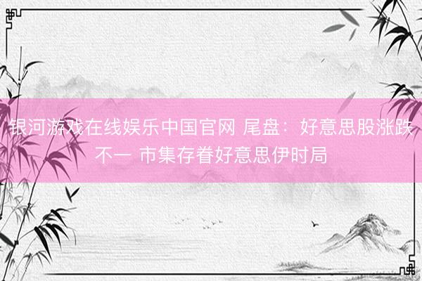 银河游戏在线娱乐中国官网 尾盘：好意思股涨跌不一 市集存眷好意思伊时局
