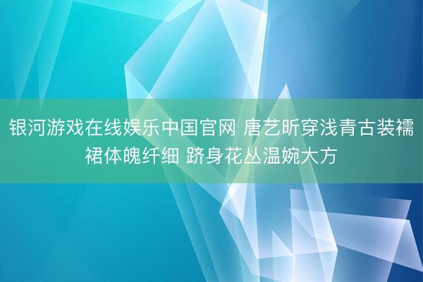 银河游戏在线娱乐中国官网 唐艺昕穿浅青古装襦裙体魄纤细 跻身花丛温婉大方