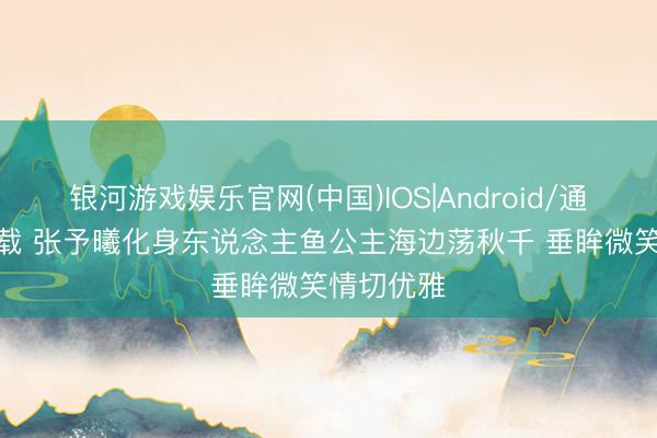 银河游戏娱乐官网(中国)IOS|Android/通用APP下载 张予曦化身东说念主鱼公主海边荡秋千 垂眸微笑情切优雅