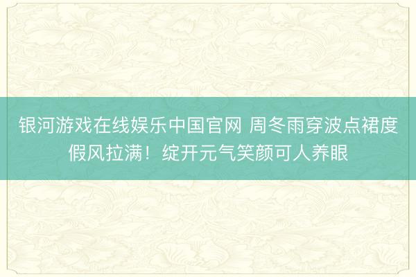 银河游戏在线娱乐中国官网 周冬雨穿波点裙度假风拉满!绽开元气笑颜可人养眼