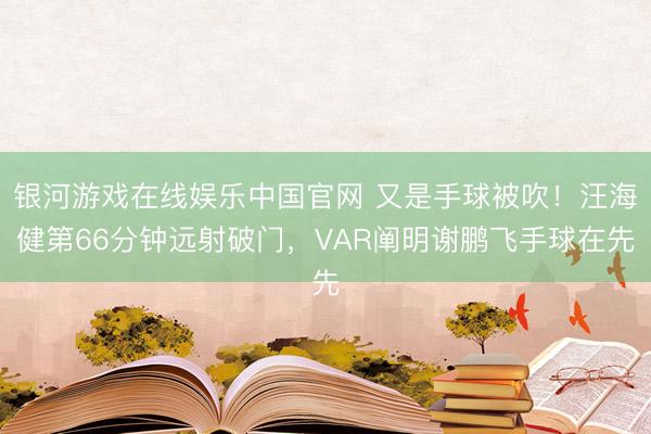 银河游戏在线娱乐中国官网 又是手球被吹！汪海健第66分钟远射破门，VAR阐明谢鹏飞手球在先