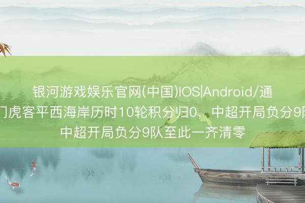 银河游戏娱乐官网(中国)IOS|Android/通用APP下载 津门虎客平西海岸历时10轮积分归0，中超开局负分9队至此一齐清零