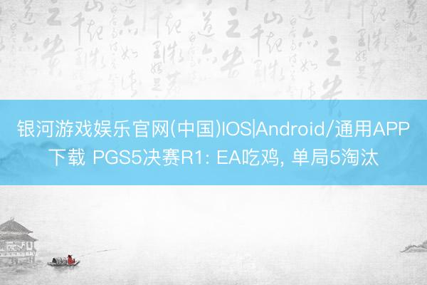 银河游戏娱乐官网(中国)IOS|Android/通用APP下载 PGS5决赛R1: EA吃鸡， 单局5淘汰