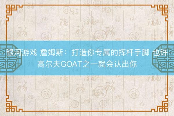 银河游戏 詹姆斯：打造你专属的挥杆手脚 也许高尔夫GOAT之一就会认出你