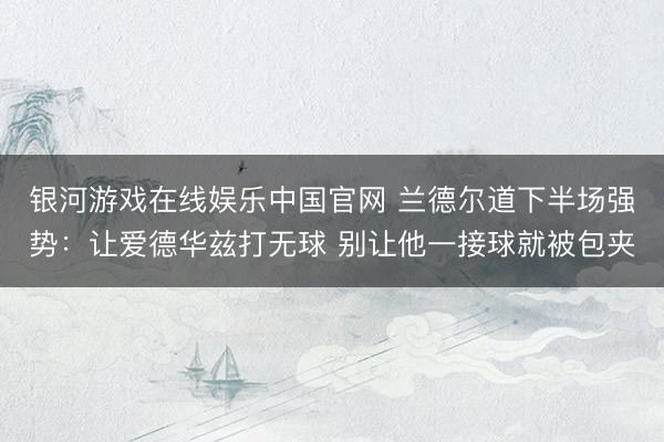 银河游戏在线娱乐中国官网 兰德尔道下半场强势:让爱德华兹打无球 别让他一接球就被包夹