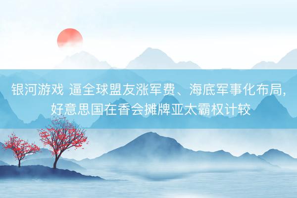 银河游戏 逼全球盟友涨军费、海底军事化布局， 好意思国在香会摊牌亚太霸权计较