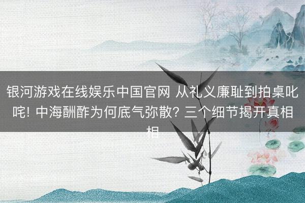 银河游戏在线娱乐中国官网 从礼义廉耻到拍桌叱咤! 中海酬酢为何底气弥散? 三个细节揭开真相