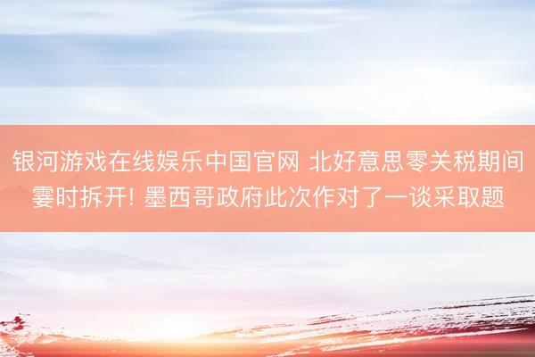银河游戏在线娱乐中国官网 北好意思零关税期间霎时拆开! 墨西哥政府此次作对了一谈采取题