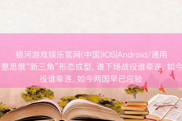 银河游戏娱乐官网(中国)IOS|Android/通用APP下载 中好意思俄“新三角”形态成型， 谁下场战役谁牵连， 如今两国早已应验