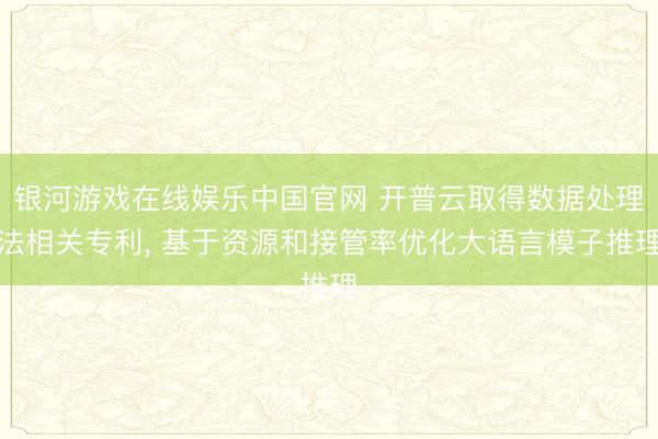 银河游戏在线娱乐中国官网 开普云取得数据处理法相关专利， 基于资源和接管率优化大语言模子推理