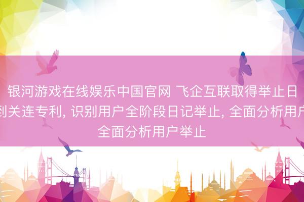 银河游戏在线娱乐中国官网 飞企互联取得举止日铭刻到关连专利， 识别用户全阶段日记举止， 全面分析用户举止