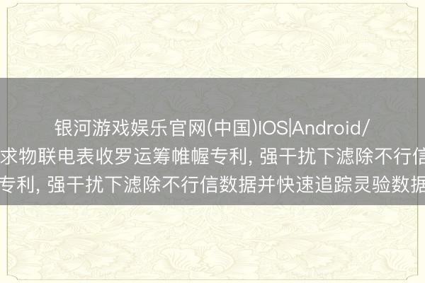 银河游戏娱乐官网(中国)IOS|Android/通用APP下载 西力科技肯求物联电表收罗运筹帷幄专利， 强干扰下滤除不行信数据并快速追踪灵验数据