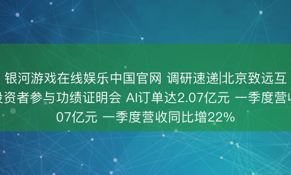银河游戏在线娱乐中国官网 调研速递|北京致远互联罗致整体投资者参与功绩证明会 AI订单达2.07亿元 一季度营收同比增22%