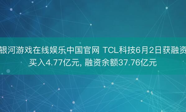 银河游戏在线娱乐中国官网 TCL科技6月2日获融资买入4.77亿元， 融资余额37.76亿元