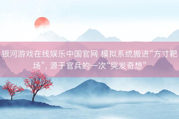 银河游戏在线娱乐中国官网 模拟系统搬进“方寸靶场”， 源于官兵的一次“突发奇想”