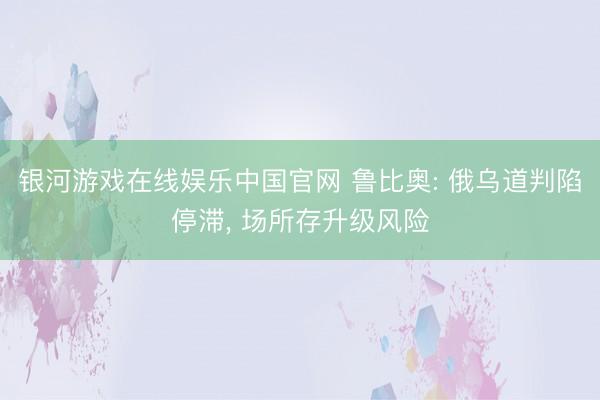 银河游戏在线娱乐中国官网 鲁比奥: 俄乌道判陷停滞， 场所存升级风险