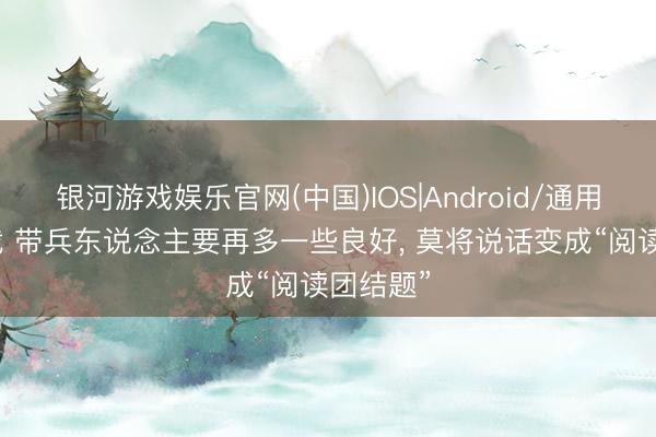 银河游戏娱乐官网(中国)IOS|Android/通用APP下载 带兵东说念主要再多一些良好， 莫将说话变成“阅读团结题”