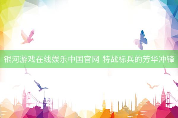 银河游戏在线娱乐中国官网 特战标兵的芳华冲锋