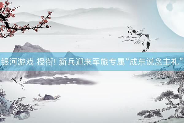 银河游戏 授衔! 新兵迎来军旅专属“成东说念主礼”