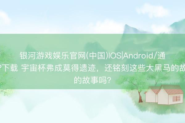 银河游戏娱乐官网(中国)IOS|Android/通用APP下载 宇宙杯弗成莫得遗迹，还铭刻这些大黑马的故事吗？