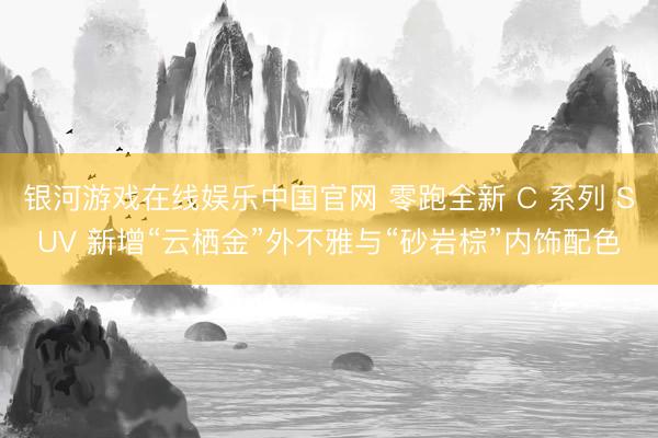 银河游戏在线娱乐中国官网 零跑全新 C 系列 SUV 新增“云栖金”外不雅与“砂岩棕”内饰配色