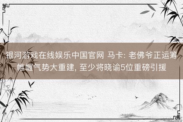 银河游戏在线娱乐中国官网 马卡: 老佛爷正运筹帷幄气势大重建, 至少将晓谕5位重磅引援