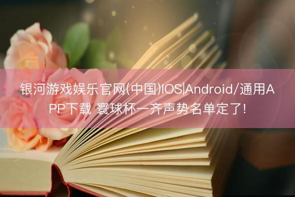 银河游戏娱乐官网(中国)IOS|Android/通用APP下载 寰球杯一齐声势名单定了!