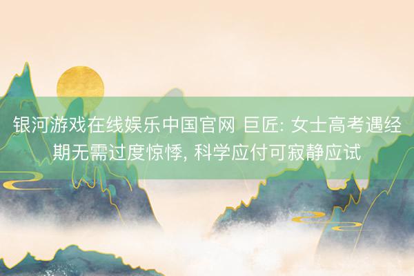 银河游戏在线娱乐中国官网 巨匠: 女士高考遇经期无需过度惊悸, 科学应付可寂静应试