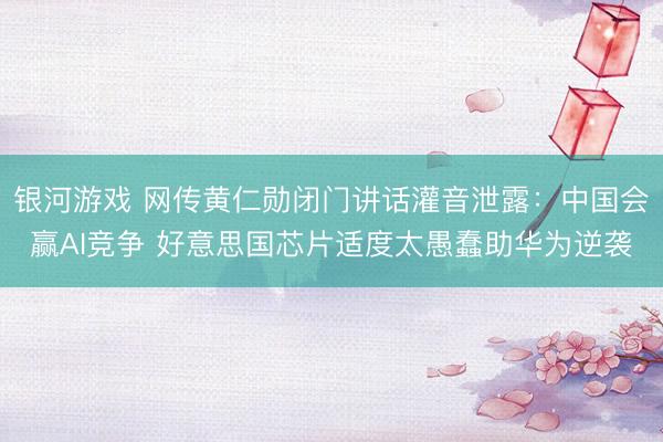 银河游戏 网传黄仁勋闭门讲话灌音泄露：中国会赢AI竞争 好意思国芯片适度太愚蠢助华为逆袭