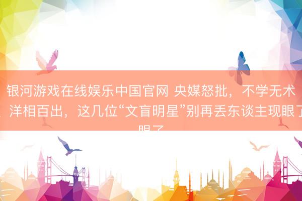 银河游戏在线娱乐中国官网 央媒怒批,不学无术、洋相百出,这几位“文盲明星”别再丢东谈主现眼了