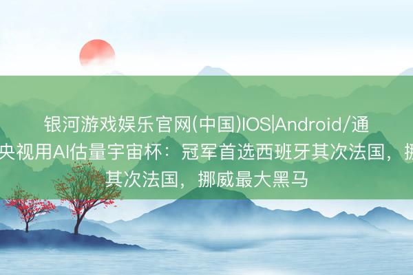 银河游戏娱乐官网(中国)IOS|Android/通用APP下载 央视用AI估量宇宙杯：冠军首选西班牙其次法国，挪威最大黑马