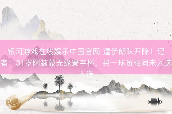 银河游戏在线娱乐中国官网 遭伊朗队开除！记者：31岁阿兹蒙无缘寰宇杯，另一球员相同未入选
