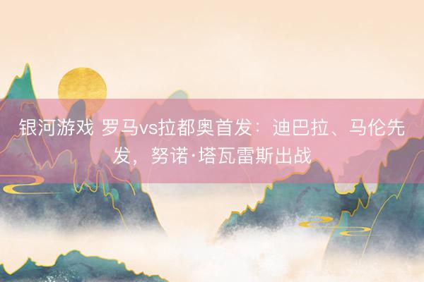 银河游戏 罗马vs拉都奥首发：迪巴拉、马伦先发，努诺·塔瓦雷斯出战