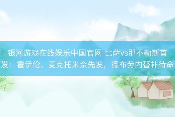 银河游戏在线娱乐中国官网 比萨vs那不勒斯首发:霍伊伦、麦克托米奈先发,德布劳内替补待命