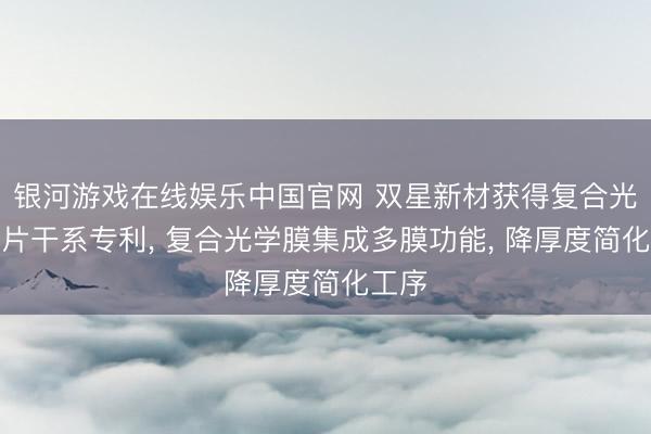 银河游戏在线娱乐中国官网 双星新材获得复合光学膜片干系专利, 复合光学膜集成多膜功能, 降厚度简化工序