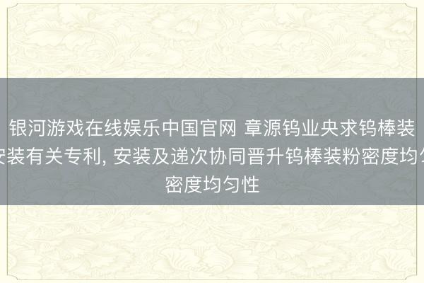 银河游戏在线娱乐中国官网 章源钨业央求钨棒装粉安装有关专利, 安装及递次协同晋升钨棒装粉密度均匀性