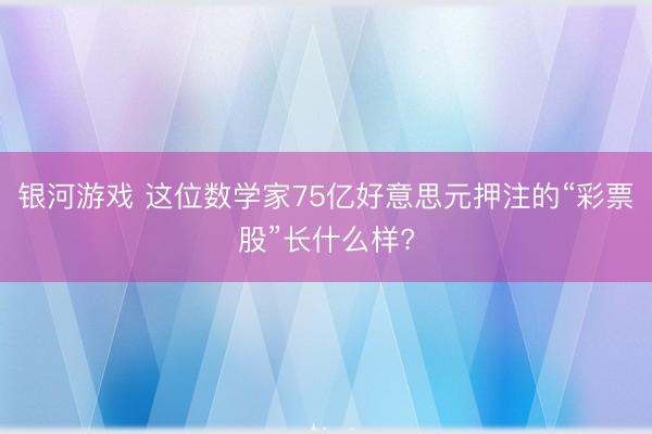 银河游戏 这位数学家75亿好意思元押注的“彩票股”长什么样?