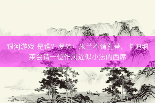 银河游戏 是谁？罗体：米兰不请孔蒂，卡迪纳莱会请