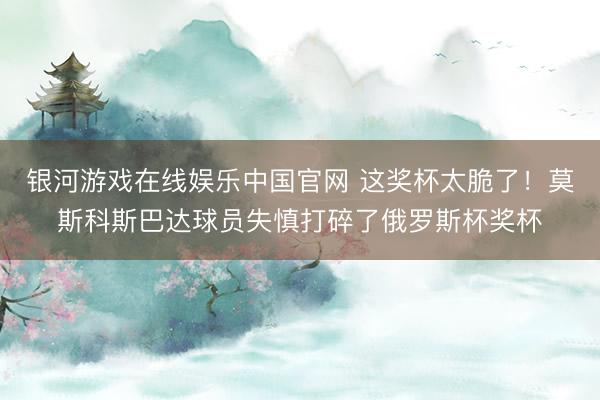 银河游戏在线娱乐中国官网 这奖杯太脆了！莫斯科斯