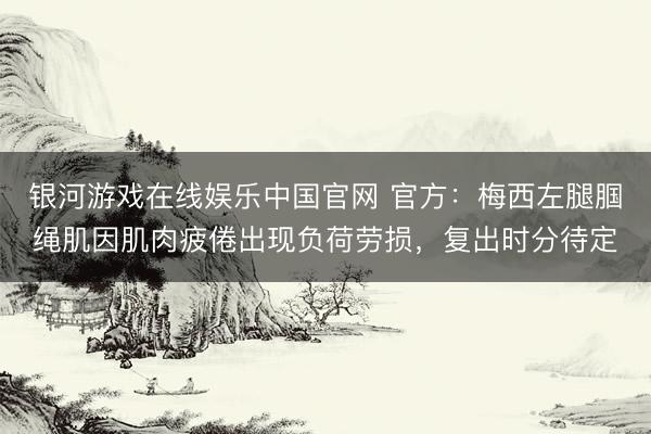银河游戏在线娱乐中国官网 官方：梅西左腿腘绳肌因肌肉疲倦出现负荷劳损，复出时分待定