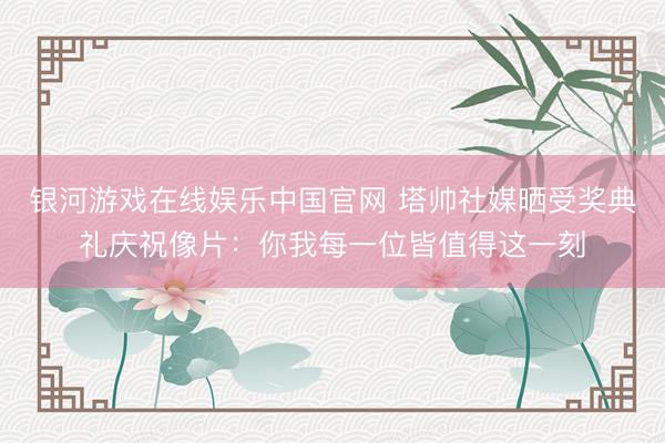 银河游戏在线娱乐中国官网 塔帅社媒晒受奖典礼庆祝