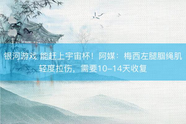 银河游戏 能赶上宇宙杯！阿媒：梅西左腿腘绳肌轻度拉伤，需要1