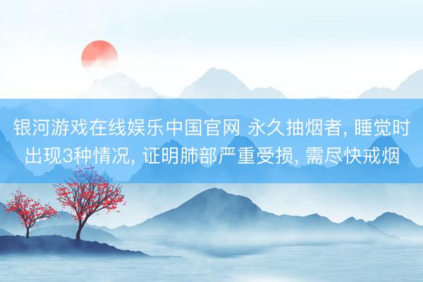 银河游戏在线娱乐中国官网 永久抽烟者， 睡觉时出现3种情况， 证明肺部严重受损， 需尽快戒烟