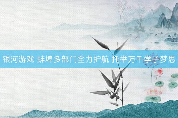 银河游戏 蚌埠多部门全力护航 托举万千学子梦思