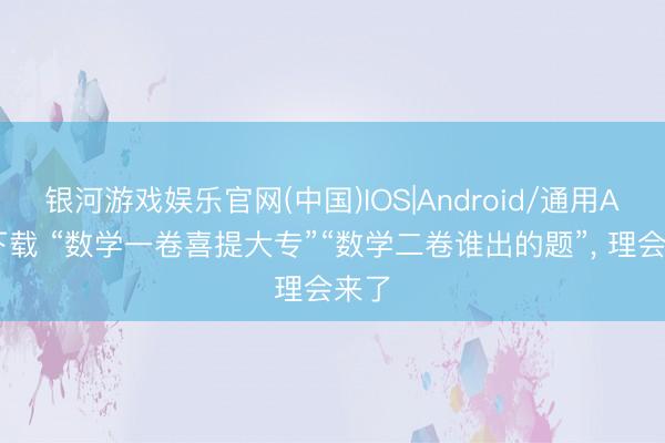 银河游戏娱乐官网(中国)IOS|Android/通用APP下载 “数学一卷喜提大专”“数学二卷谁出的题”, 理会来了