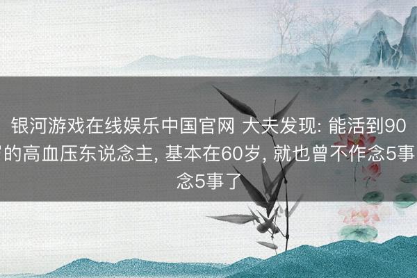 银河游戏在线娱乐中国官网 大夫发现: 能活到90岁的高血压东说念主, 基本在60岁, 就也曾不作念5事了