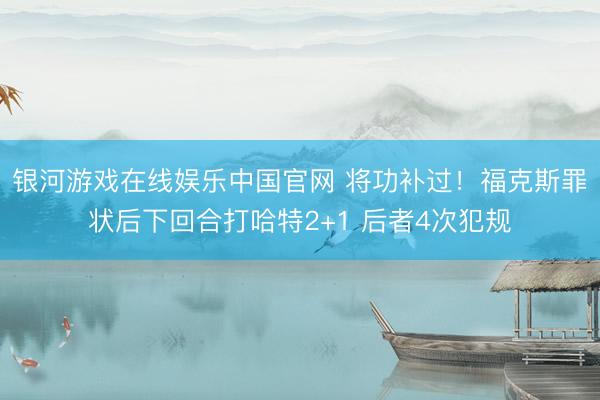 银河游戏在线娱乐中国官网 将功补过！福克斯罪状后下回合打哈特2+1 后者4次犯规