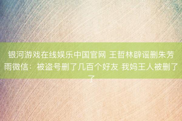 银河游戏在线娱乐中国官网 王哲林辟谣删朱芳雨微信：被盗号删了几百个好友 我妈王人被删了